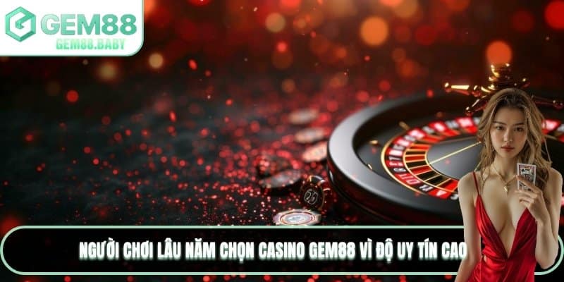 Người chơi lâu năm chọn Casino GEM88 vì độ uy tín cao