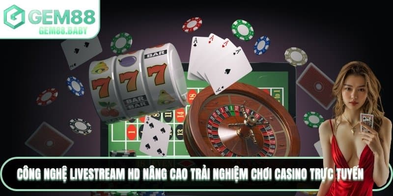 Công nghệ livestream HD nâng cao trải nghiệm chơi Casino trực tuyến