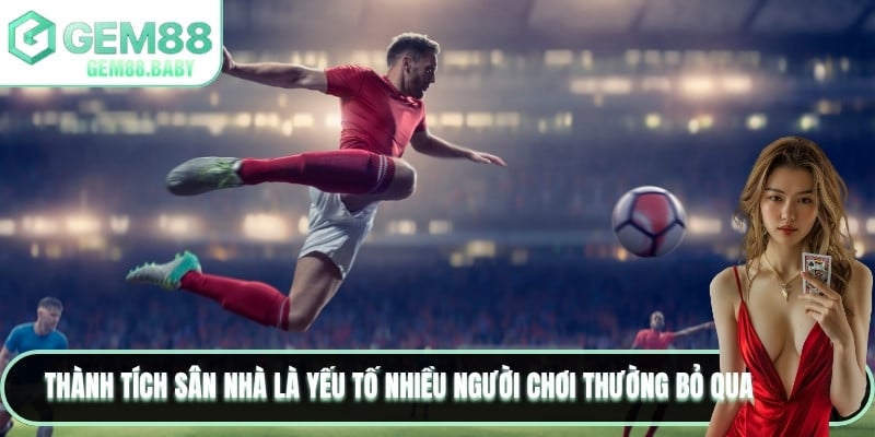 Thành tích sân nhà là yếu tố nhiều người chơi thường bỏ qua