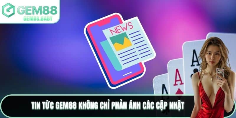 Tin tức GEM88 không chỉ phản ánh các cập nhật 